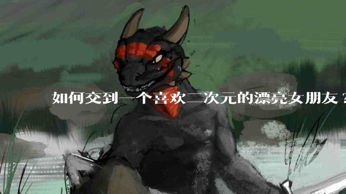 如何交到一个喜欢二次元的漂亮女朋友?