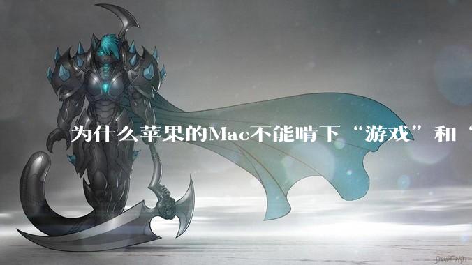 为什么苹果的Mac不能啃下“游戏”和“软件支持”这2块硬骨头？