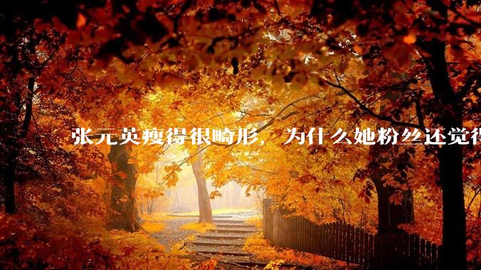 张元英瘦得很畸形，为什么她粉丝还觉得是完美身材？
