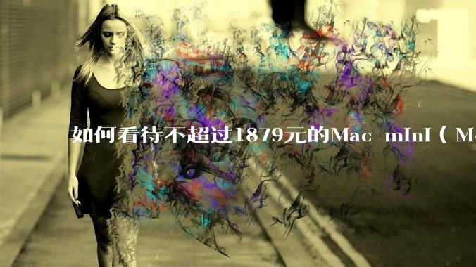 如何看待不超过1879元的Mac mini（M4+16/256GB+票），易用性吊打同级其他台式电脑？