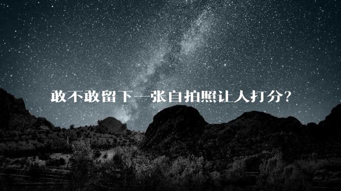 敢不敢留下一张自拍照让人打分？
